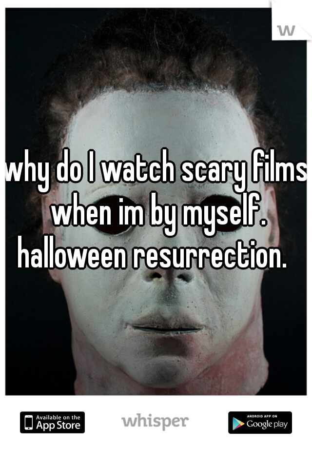 why do I watch scary films when im by myself. halloween resurrection.  