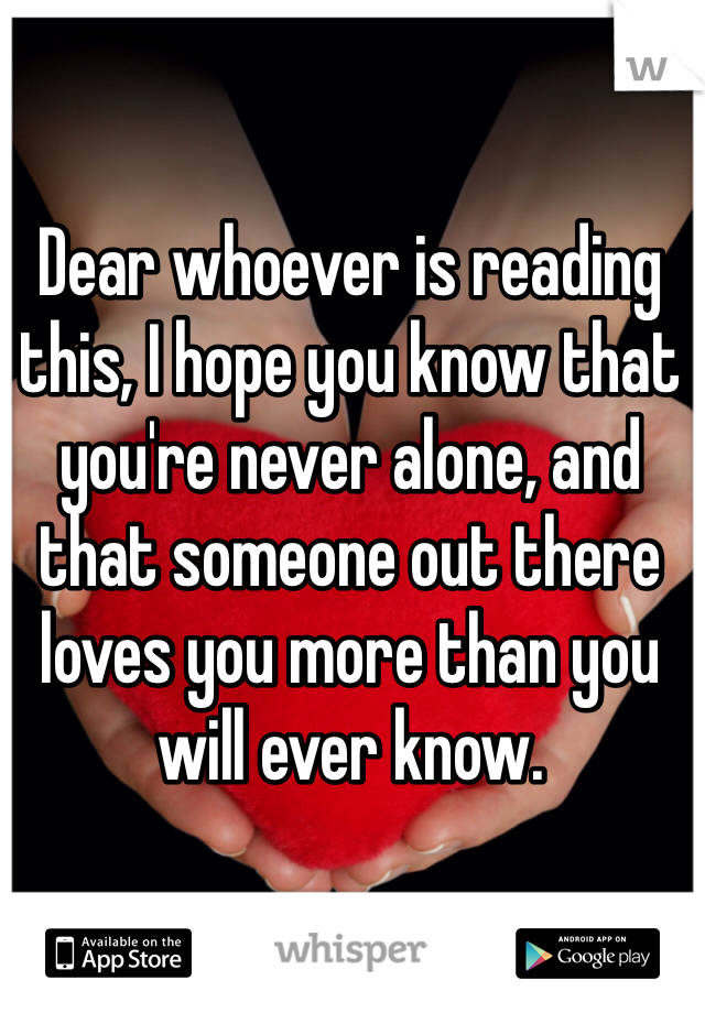 Dear whoever is reading this, I hope you know that you're never alone, and that someone out there loves you more than you will ever know. 