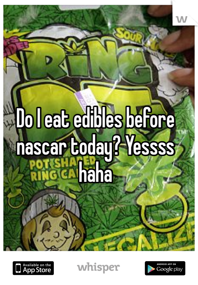 Do I eat edibles before nascar today? Yessss haha