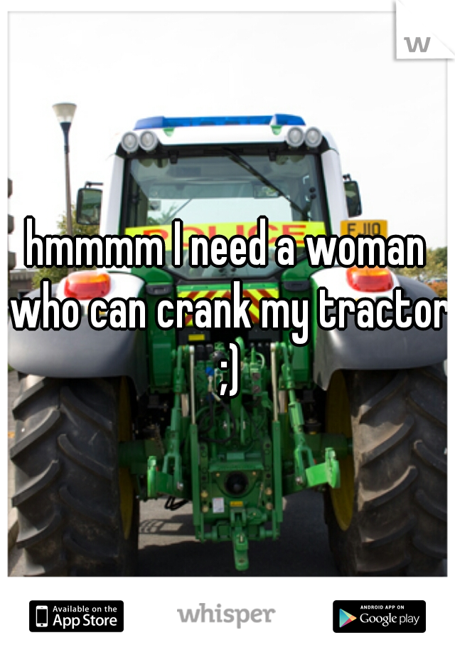 hmmmm I need a woman who can crank my tractor ;)