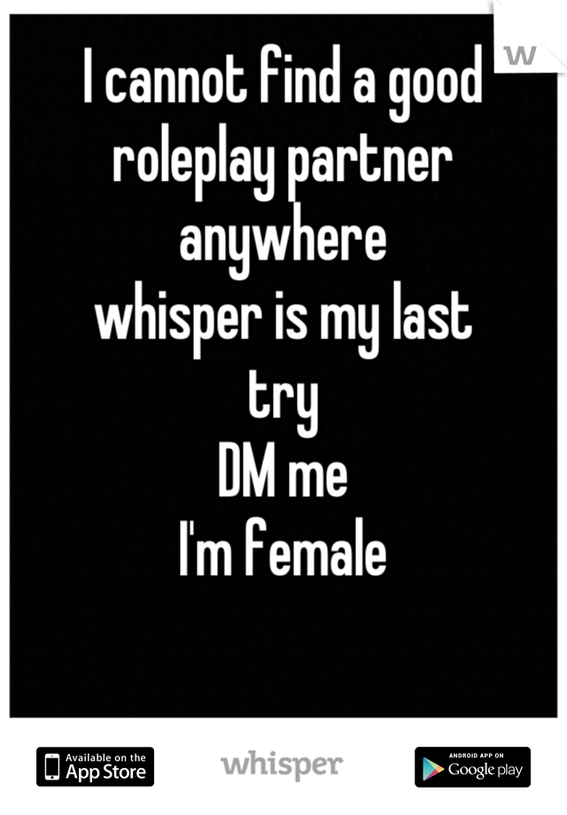 I cannot find a good
roleplay partner anywhere
whisper is my last
try
DM me
I'm female
