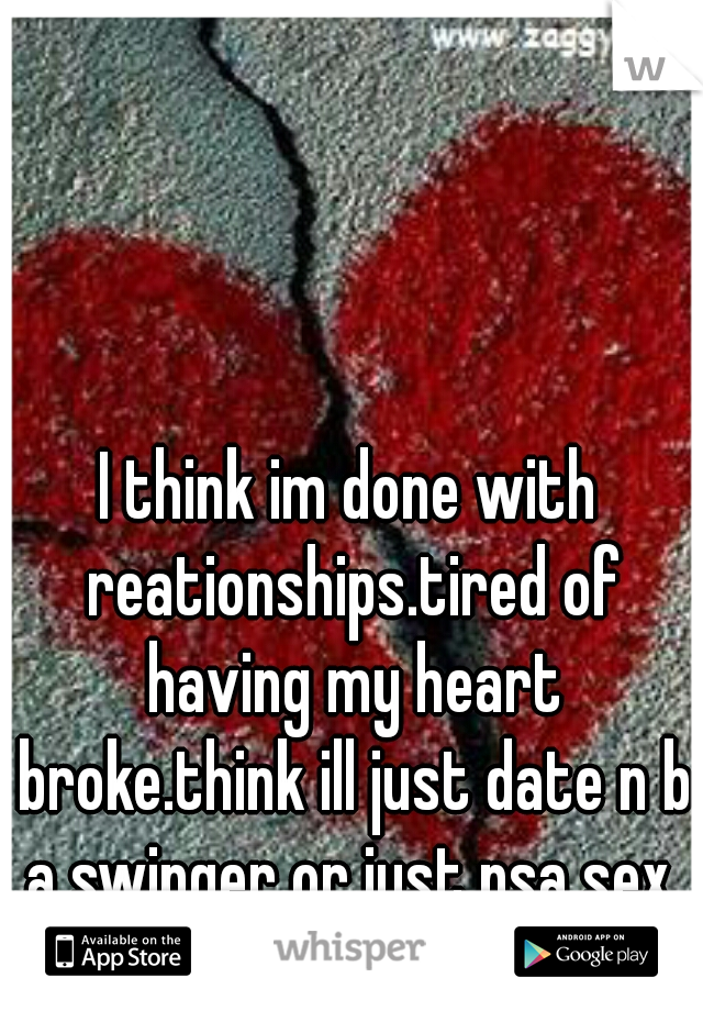 I think im done with reationships.tired of having my heart broke.think ill just date n b a swinger or just nsa sex.