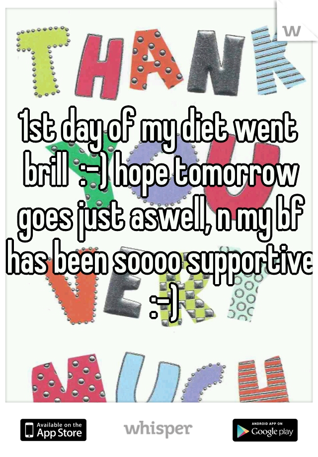 1st day of my diet went brill  :-) hope tomorrow goes just aswell, n my bf has been soooo supportive  :-)