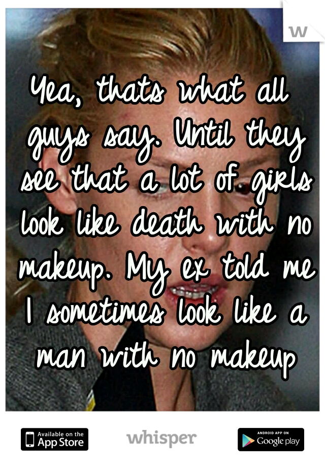Yea, thats what all guys say. Until they see that a lot of girls look like death with no makeup. My ex told me I sometimes look like a man with no makeup