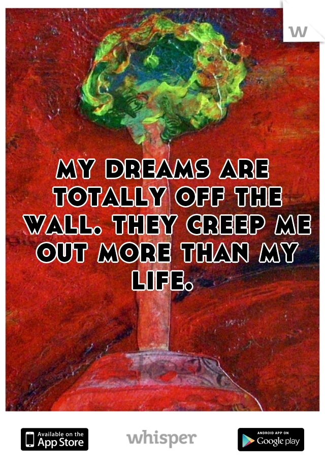 my dreams are totally off the wall. they creep me out more than my life. 
