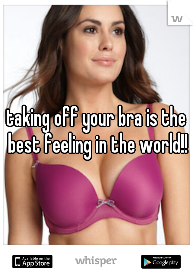 taking off your bra is the best feeling in the world!!