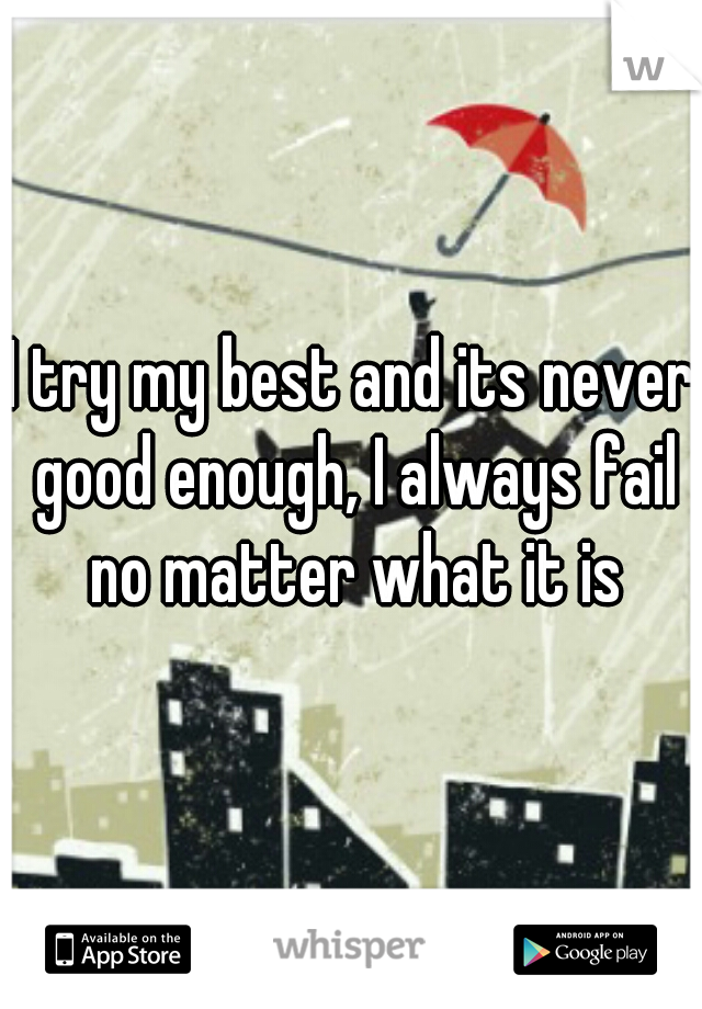 
I try my best and its never good enough, I always fail no matter what it is