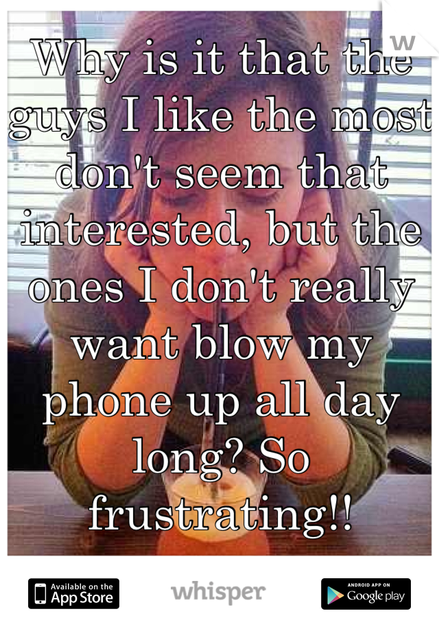 Why is it that the guys I like the most don't seem that interested, but the ones I don't really want blow my phone up all day long? So frustrating!!