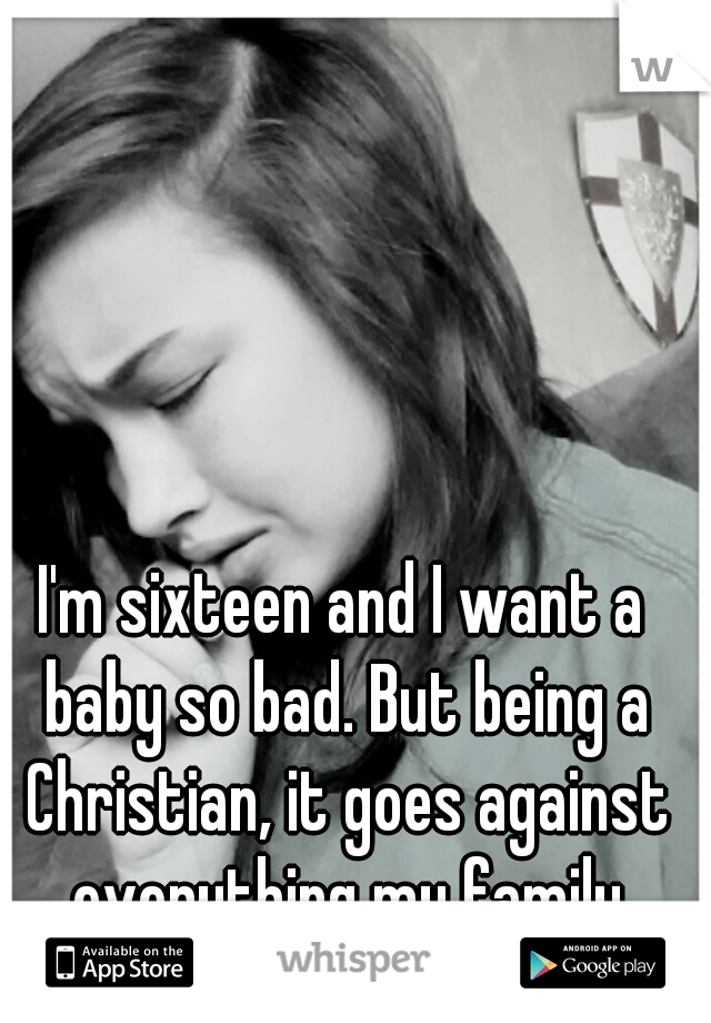 I'm sixteen and I want a baby so bad. But being a Christian, it goes against everything my family believes in...