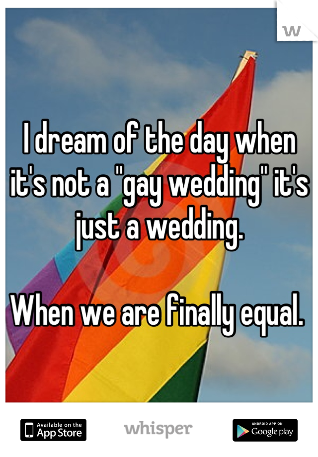 I dream of the day when it's not a "gay wedding" it's just a wedding. 

When we are finally equal. 