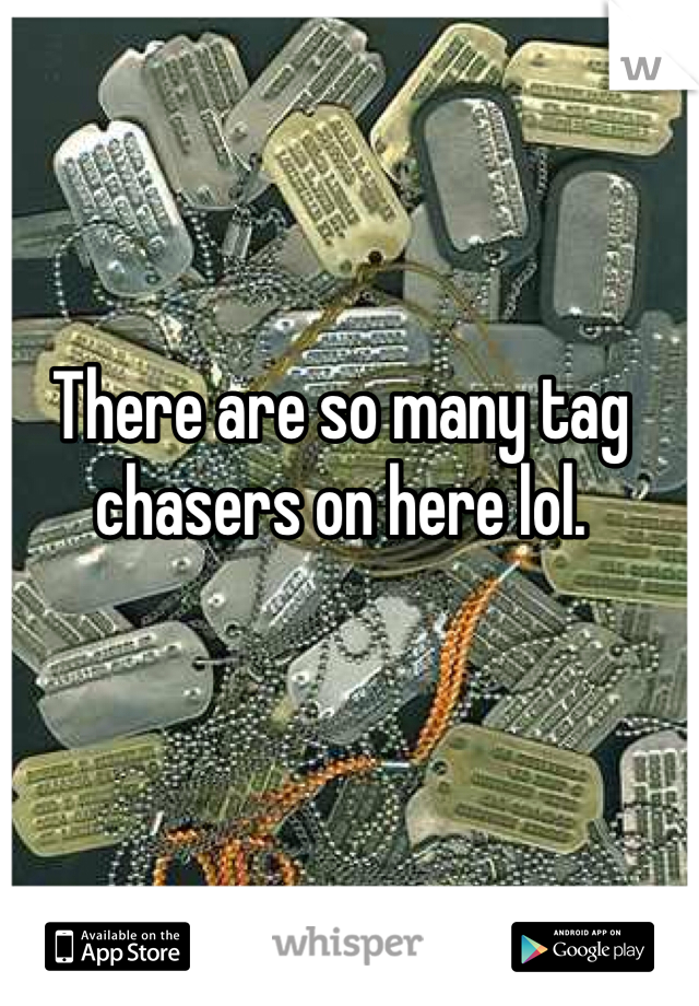 There are so many tag chasers on here lol. 