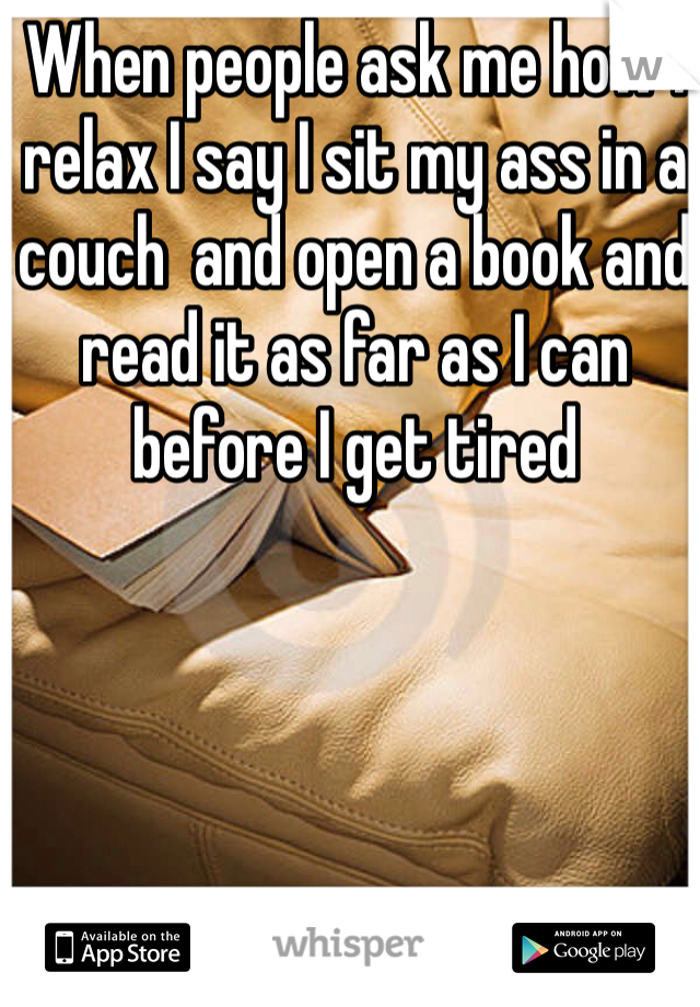 When people ask me how I relax I say I sit my ass in a couch  and open a book and read it as far as I can before I get tired 