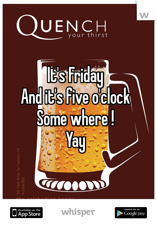 It's Friday
And it's five o'clock 
Some where !
Yay
