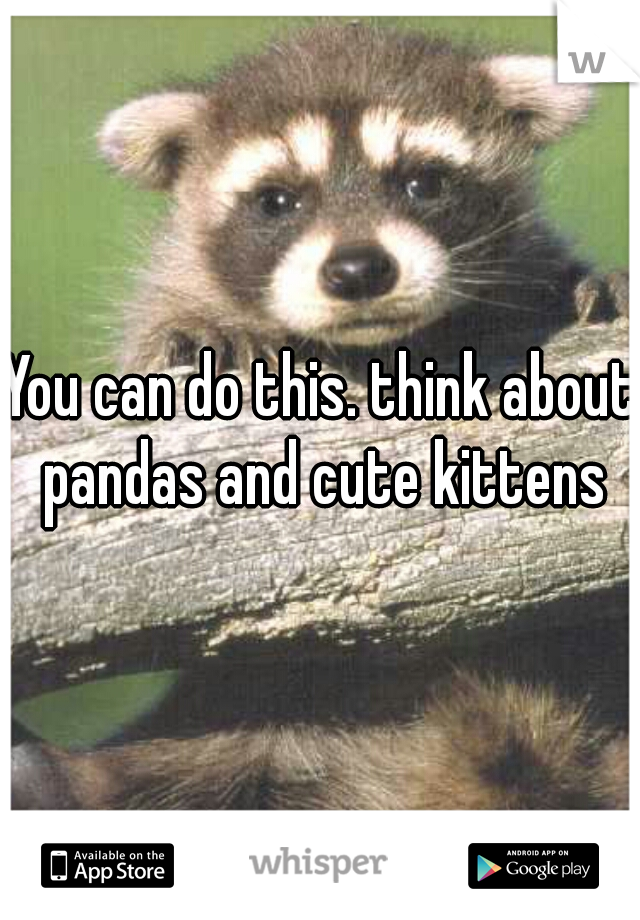 You can do this. think about pandas and cute kittens