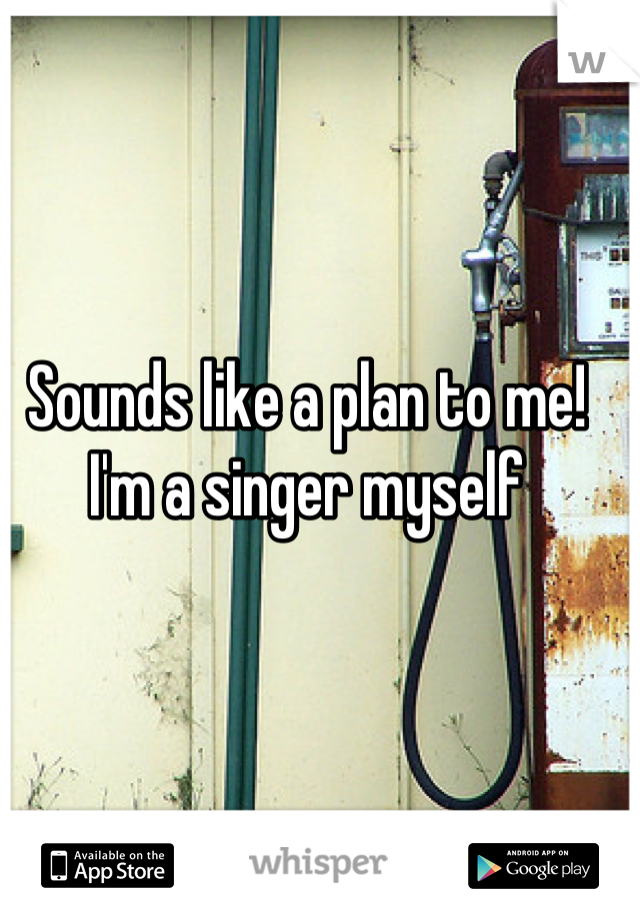 Sounds like a plan to me! I'm a singer myself