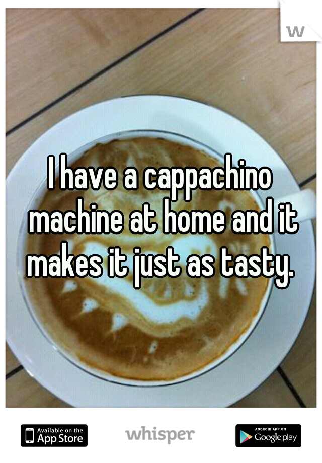 I have a cappachino machine at home and it makes it just as tasty. 