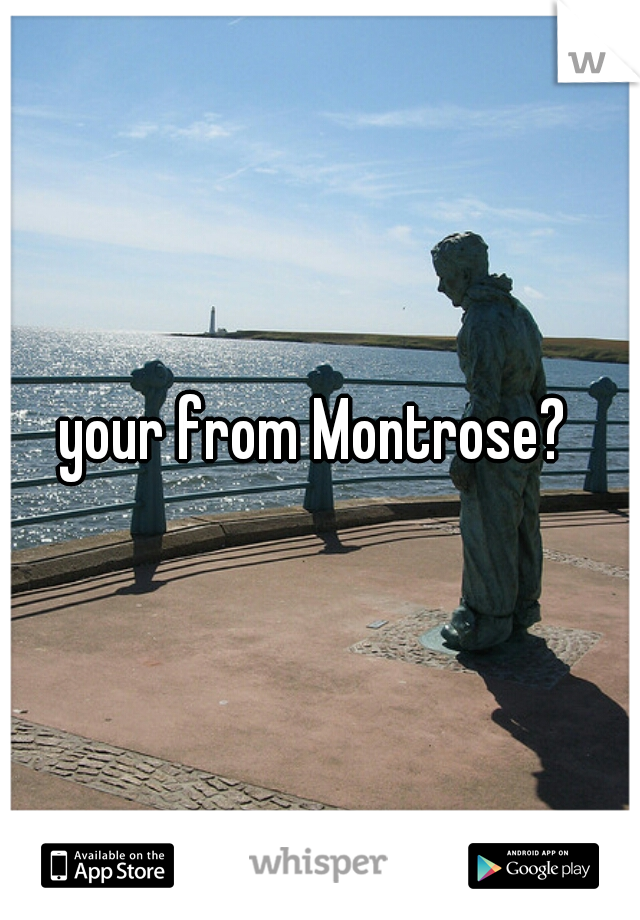 your from Montrose? 
