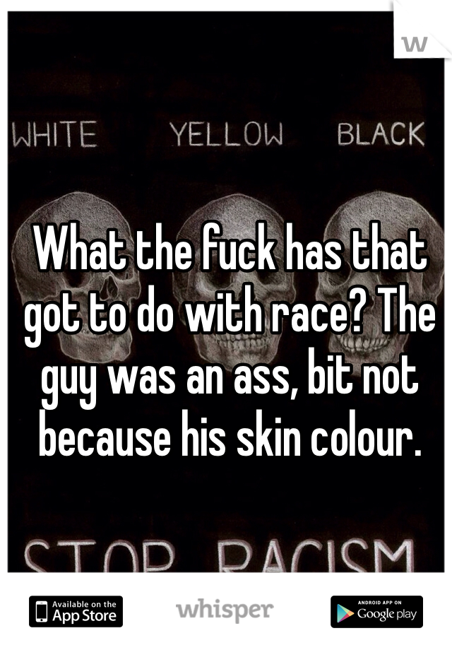 What the fuck has that got to do with race? The guy was an ass, bit not because his skin colour.

