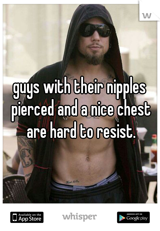 guys with their nipples pierced and a nice chest are hard to resist.