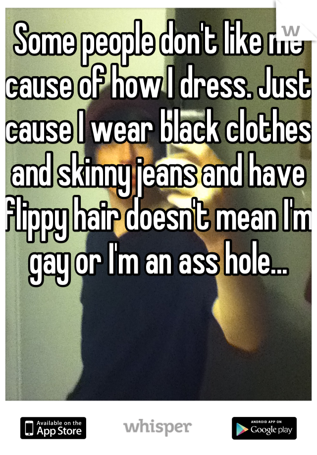 Some people don't like me cause of how I dress. Just cause I wear black clothes and skinny jeans and have flippy hair doesn't mean I'm gay or I'm an ass hole...