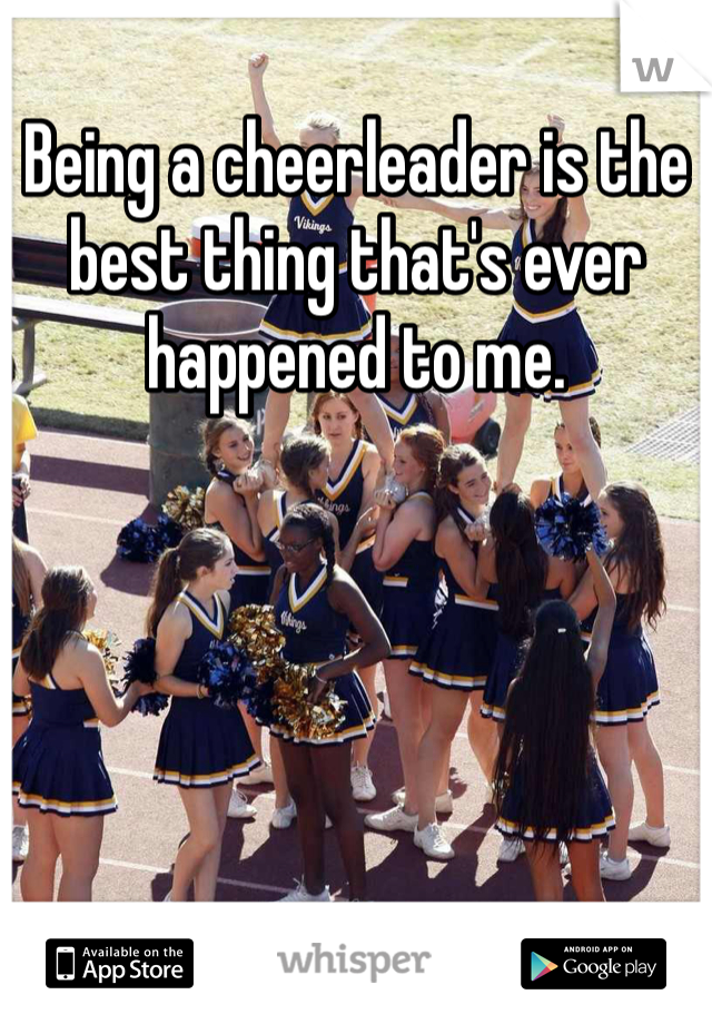 Being a cheerleader is the best thing that's ever happened to me. 