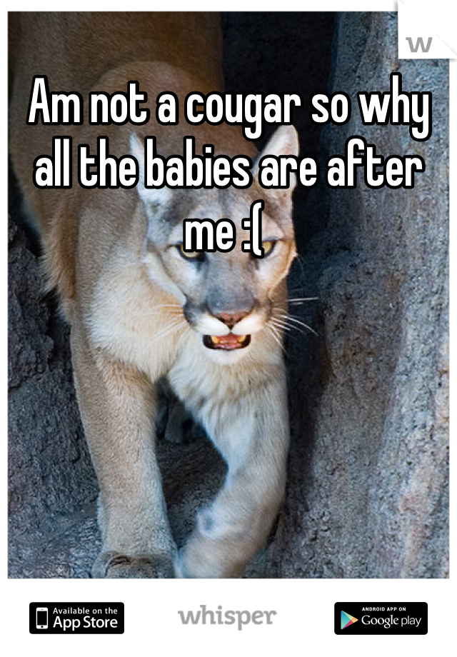 Am not a cougar so why all the babies are after me :( 