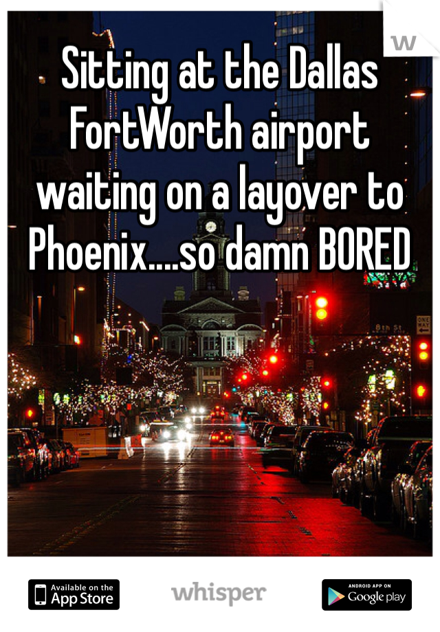 Sitting at the Dallas FortWorth airport waiting on a layover to Phoenix....so damn BORED 