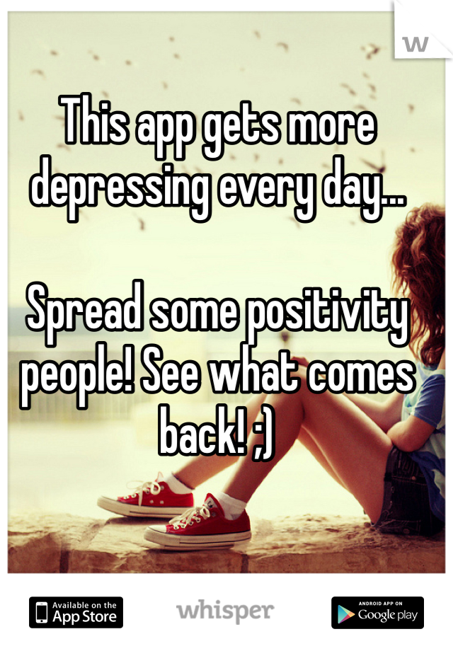 This app gets more depressing every day...

Spread some positivity people! See what comes back! ;)