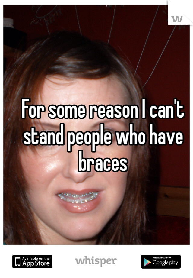 For some reason I can't stand people who have braces 