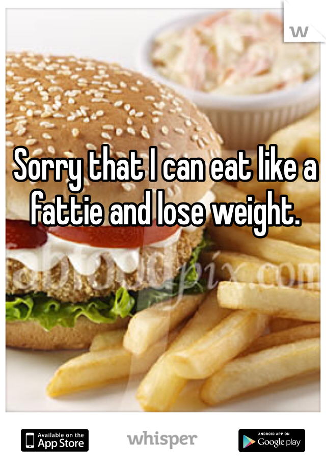 Sorry that I can eat like a fattie and lose weight. 