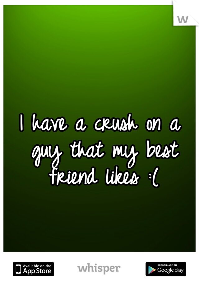 I have a crush on a guy that my best friend likes :(
