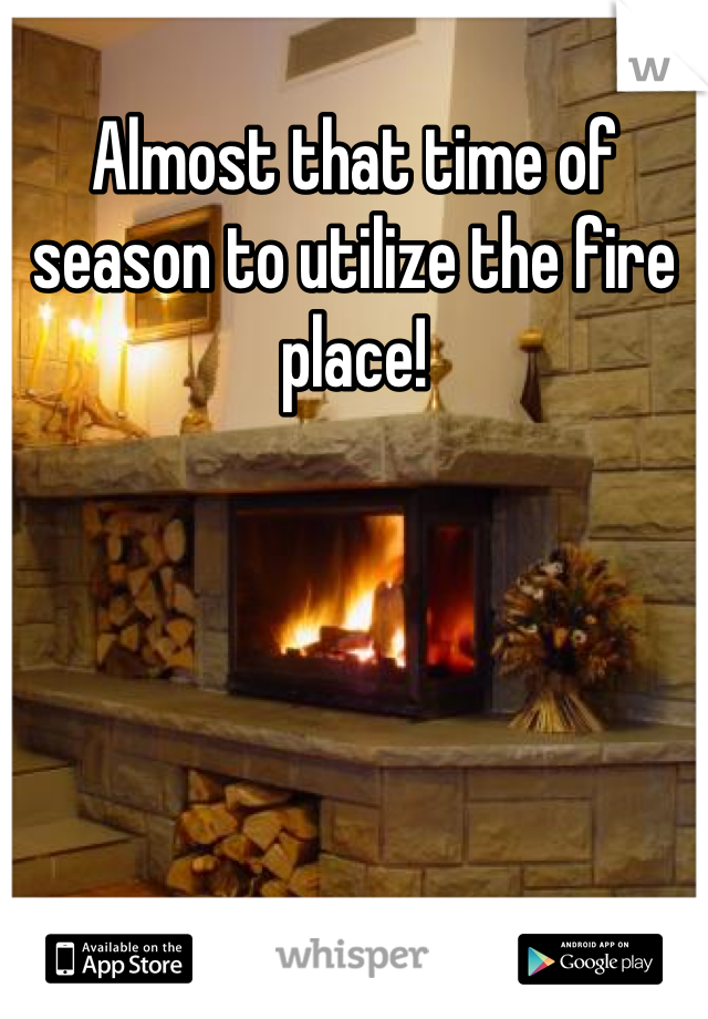 Almost that time of season to utilize the fire place!