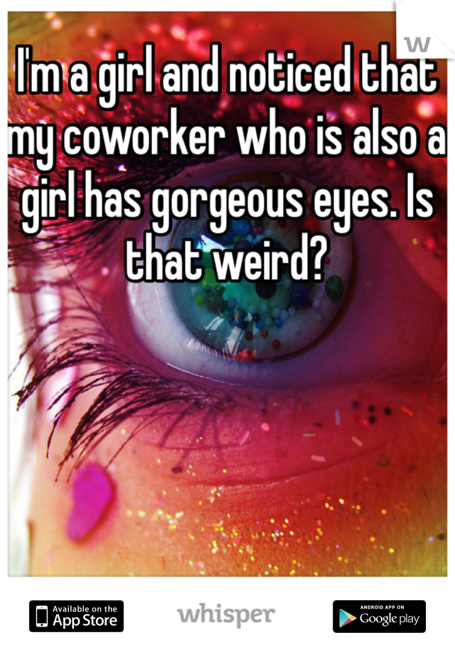 I'm a girl and noticed that my coworker who is also a girl has gorgeous eyes. Is that weird? 