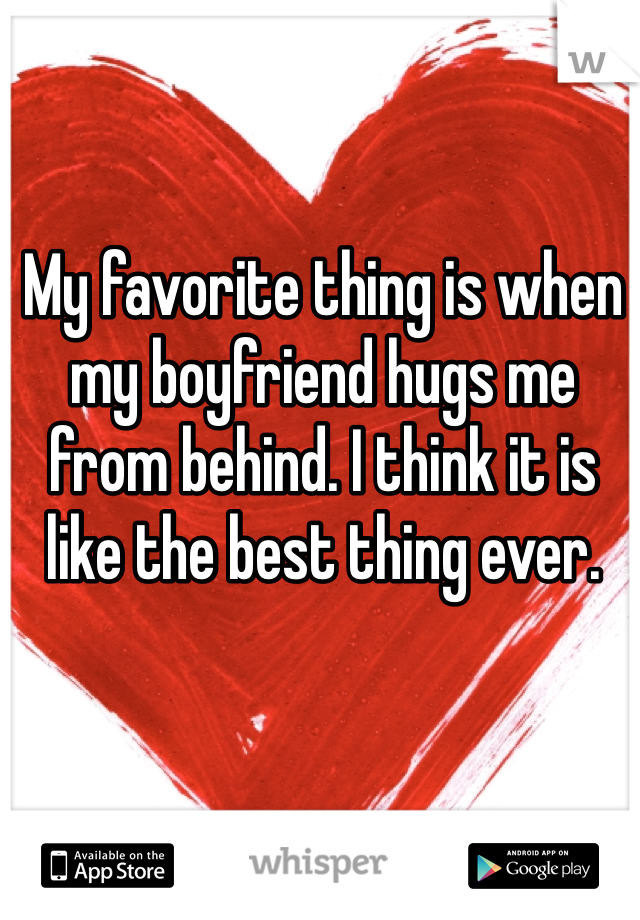 My favorite thing is when my boyfriend hugs me from behind. I think it is like the best thing ever.