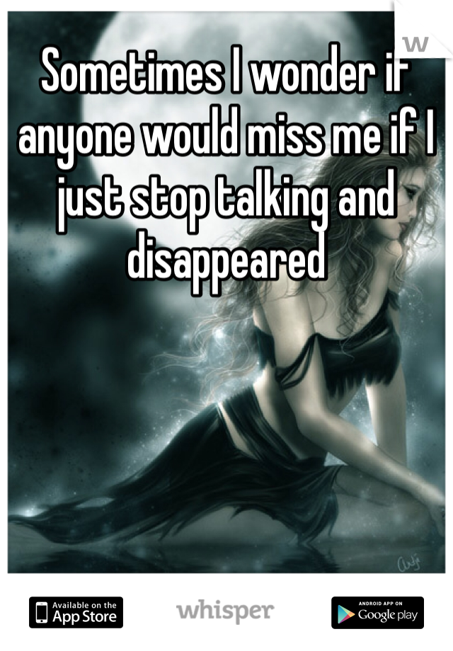 Sometimes I wonder if anyone would miss me if I just stop talking and disappeared
