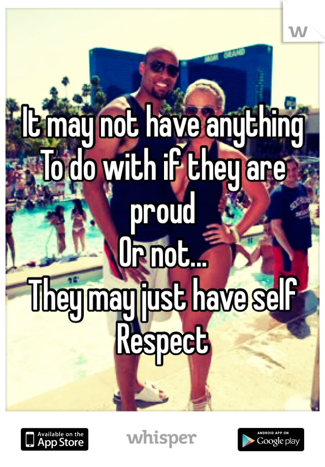 It may not have anything
To do with if they are proud
Or not...
They may just have self
Respect

