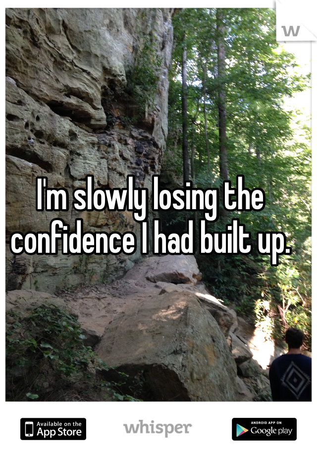 I'm slowly losing the confidence I had built up. 