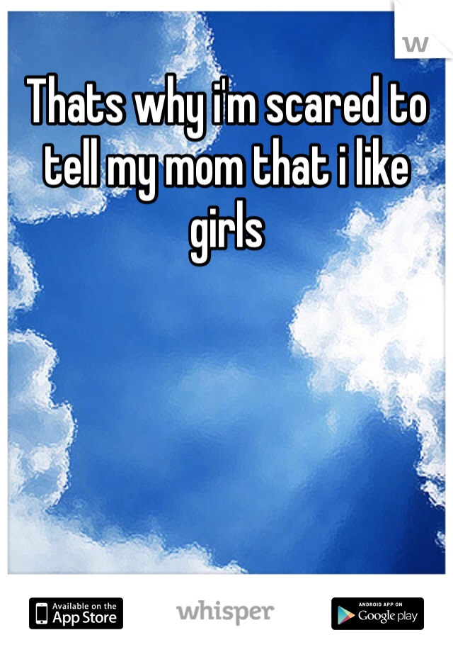 Thats why i'm scared to tell my mom that i like girls
