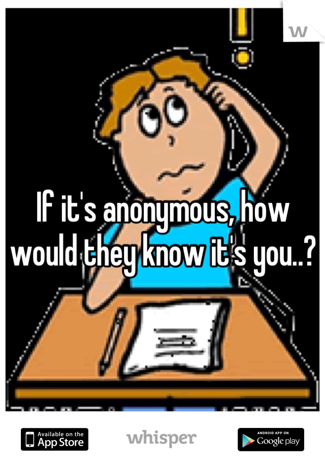 If it's anonymous, how would they know it's you..?