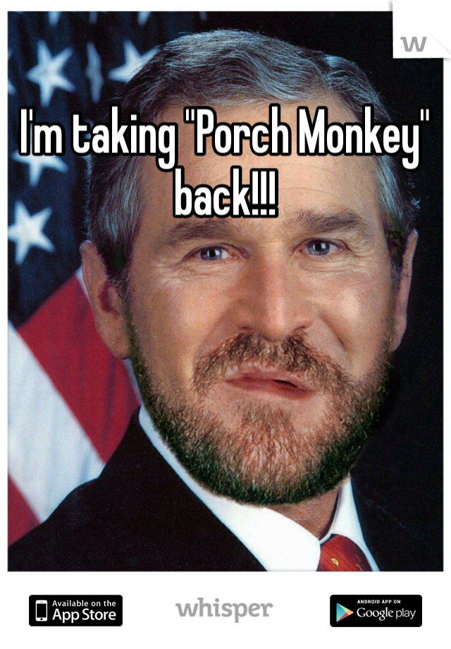 I'm taking "Porch Monkey" back!!!