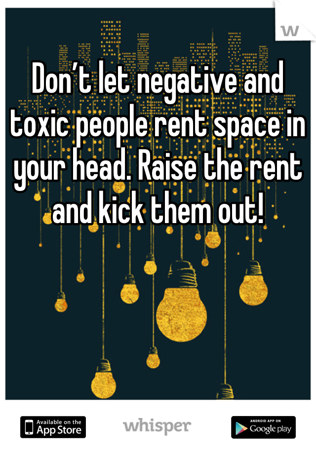 Don’t let negative and toxic people rent space in your head. Raise the rent and kick them out!