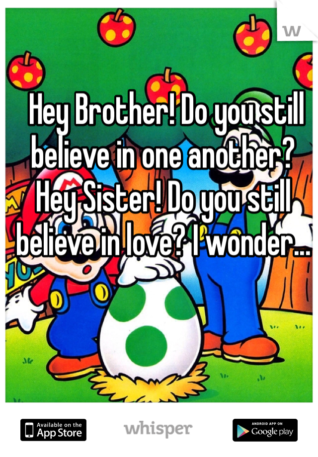  Hey Brother! Do you still believe in one another?
Hey Sister! Do you still believe in love? I wonder...
