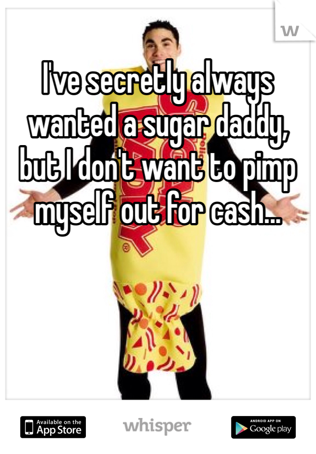 I've secretly always wanted a sugar daddy, but I don't want to pimp myself out for cash...