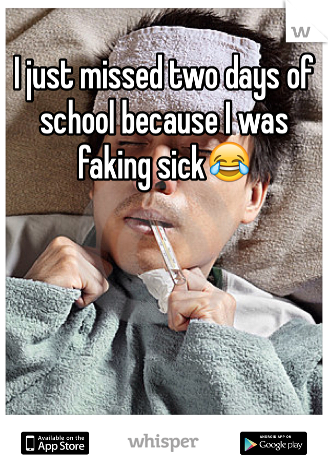 I just missed two days of school because I was faking sick😂