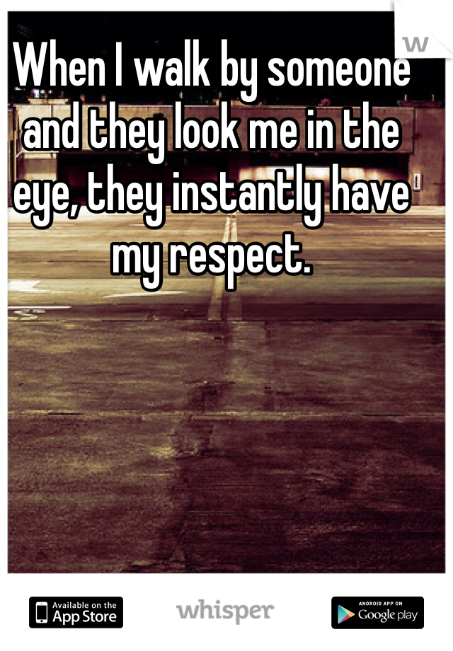 When I walk by someone and they look me in the eye, they instantly have my respect.