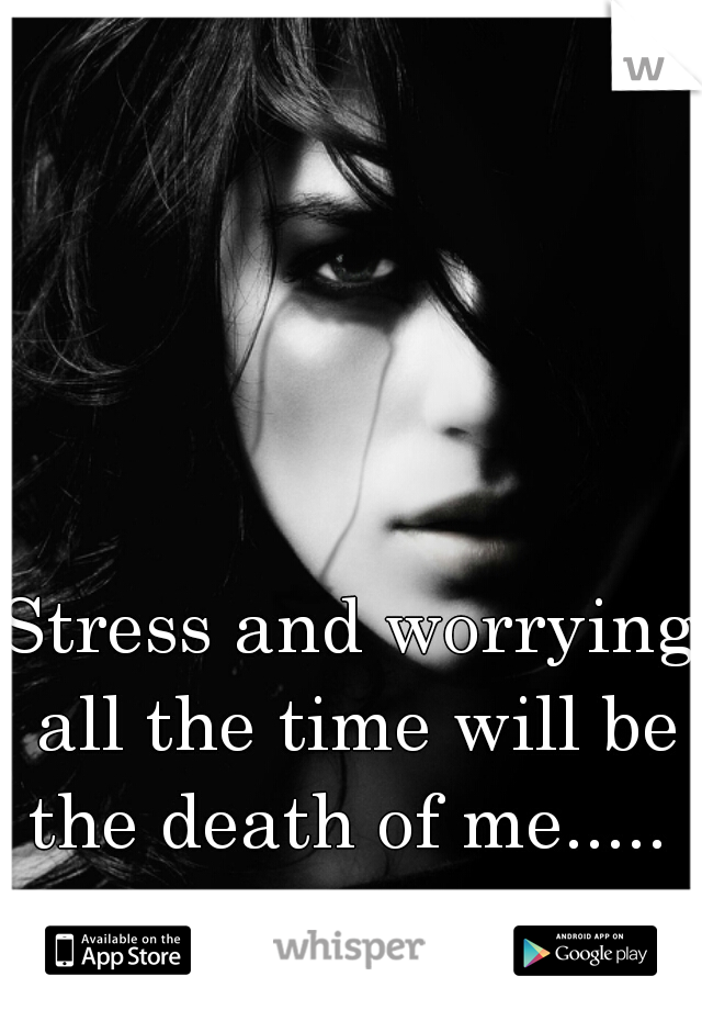 Stress and worrying all the time will be the death of me..... 