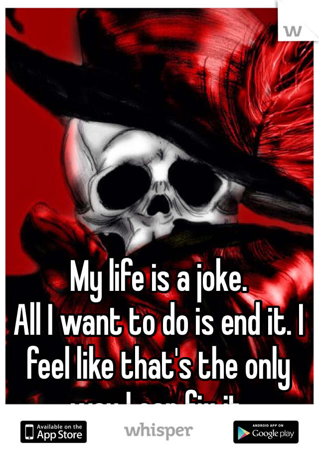 My life is a joke. 
All I want to do is end it. I feel like that's the only way I can fix it. 