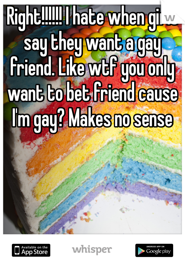 Right!!!!!! I hate when girls say they want a gay friend. Like wtf you only want to bet friend cause I'm gay? Makes no sense 