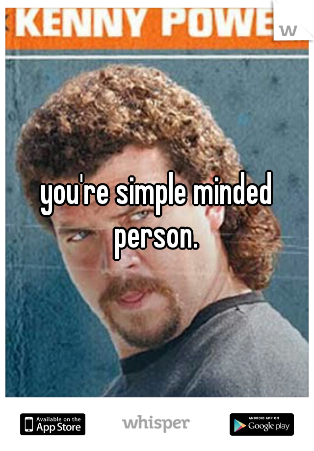 you're simple minded person. 