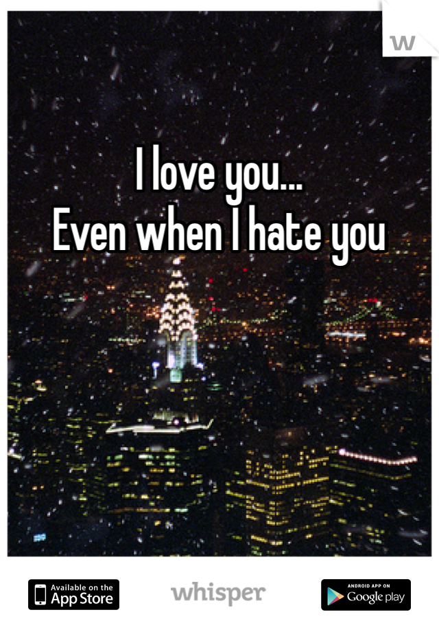 I love you... 
Even when I hate you
